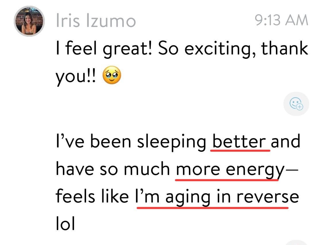 Message from Iris: sleeping better, so much more energy, feels like aging in reverse